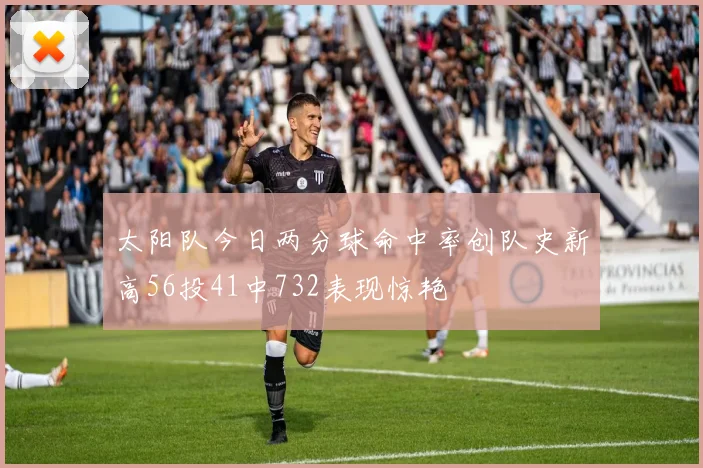 太阳队今日两分球命中率创队史新高56投41中732表现惊艳