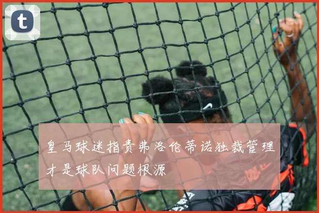 皇马球迷指责弗洛伦蒂诺独裁管理才是球队问题根源