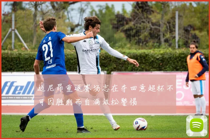 迈尼昂重返赛场志在夺回意超杯不可因胜利而自满放松警惕