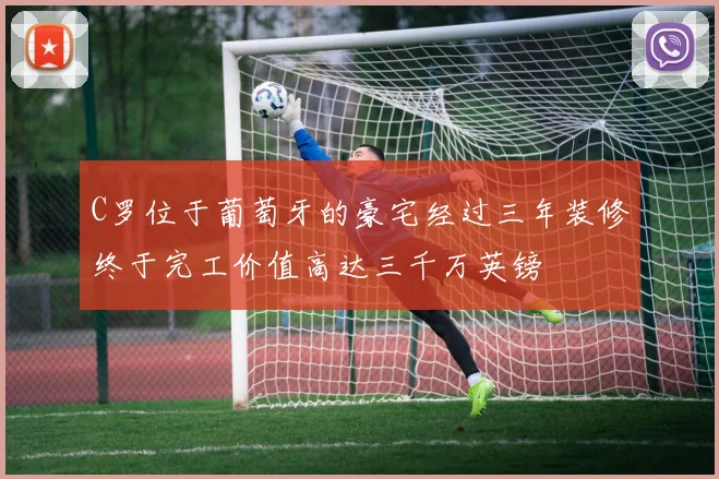 C罗位于葡萄牙的豪宅经过三年装修终于完工价值高达三千万英镑