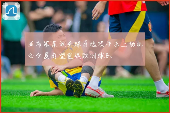 亚布塞莱放弃球员选项寻求上场机会今夏有望重返欧洲球队