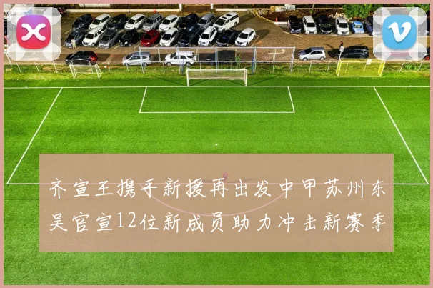 齐宣王携手新援再出发中甲苏州东吴官宣12位新成员助力冲击新赛季