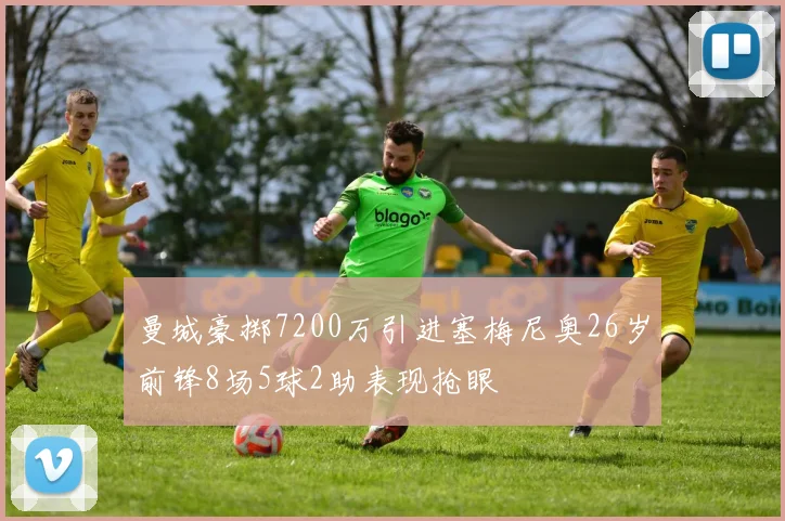 曼城豪掷7200万引进塞梅尼奥26岁前锋8场5球2助表现抢眼