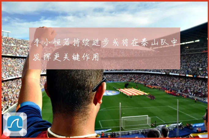 李小恒若持续进步或将在泰山队中发挥更关键作用