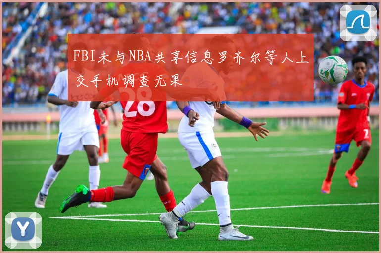 FBI未与NBA共享信息罗齐尔等人上交手机调查无果