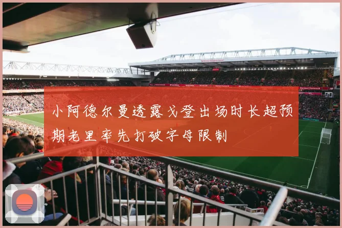 小阿德尔曼透露戈登出场时长超预期老里率先打破字母限制