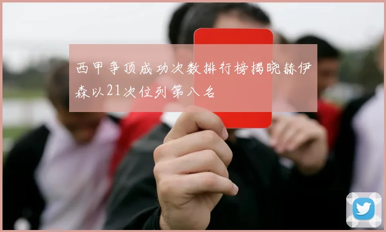 西甲争顶成功次数排行榜揭晓赫伊森以21次位列第八名