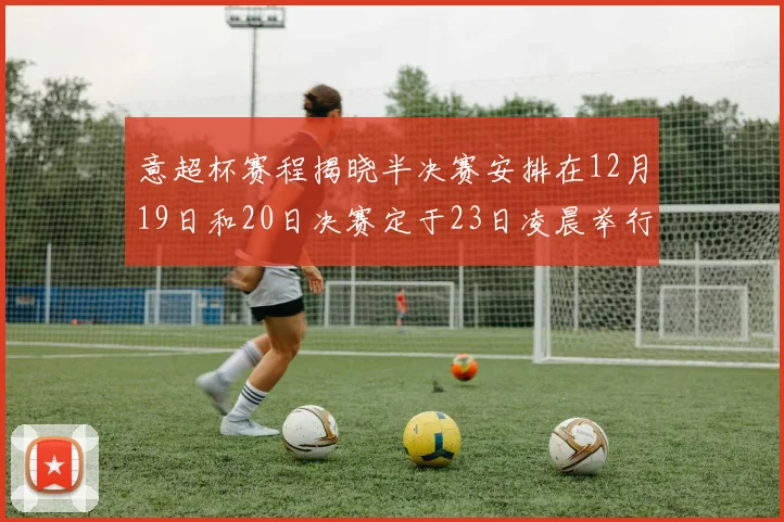 意超杯赛程揭晓半决赛安排在12月19日和20日决赛定于23日凌晨举行