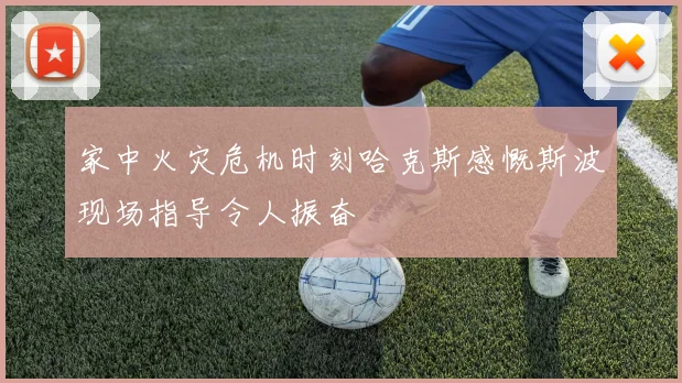 家中火灾危机时刻哈克斯感慨斯波现场指导令人振奋