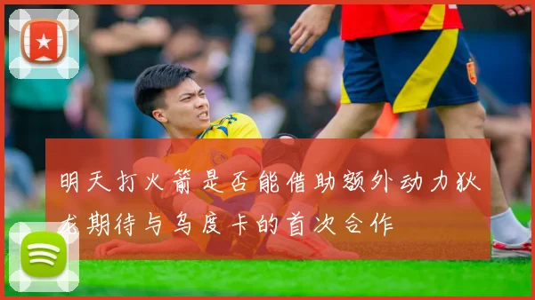 明天打火箭是否能借助额外动力狄龙期待与乌度卡的首次合作