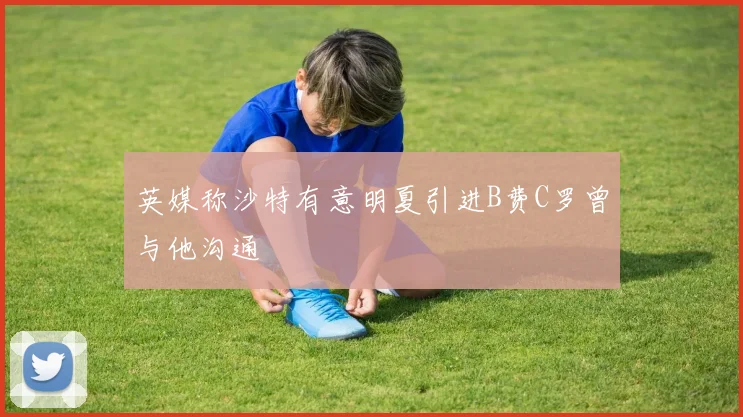 英媒称沙特有意明夏引进B费C罗曾与他沟通
