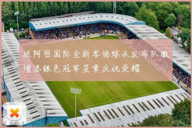 迈阿密国际全新客场球衣发布队徽增添银色冠军星章庆祝荣耀