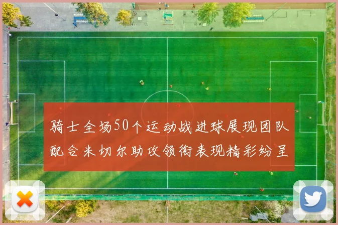 骑士全场50个运动战进球展现团队配合米切尔助攻领衔表现精彩纷呈