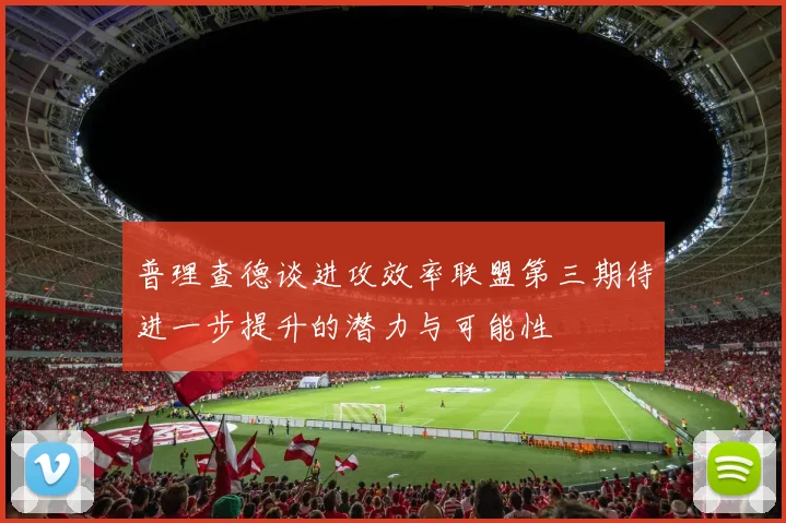 普理查德谈进攻效率联盟第三期待进一步提升的潜力与可能性