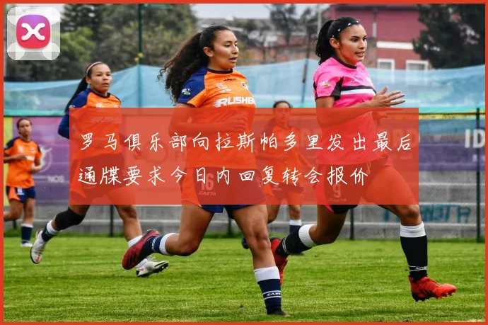 罗马俱乐部向拉斯帕多里发出最后通牒要求今日内回复转会报价