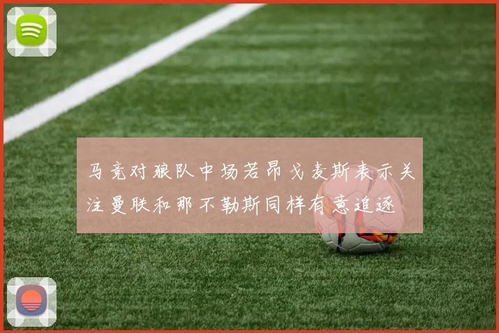 马竞对狼队中场若昂戈麦斯表示关注曼联和那不勒斯同样有意追逐