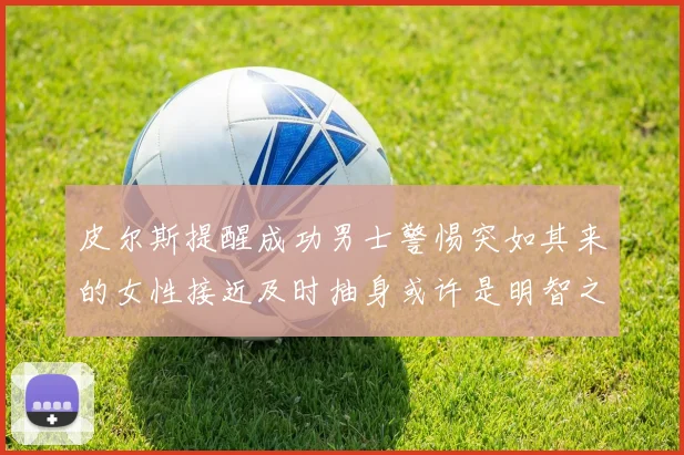 皮尔斯提醒成功男士警惕突如其来的女性接近及时抽身或许是明智之举