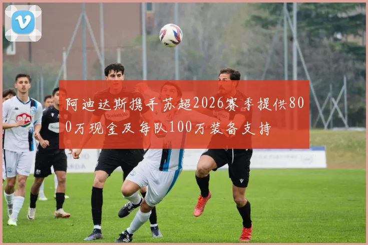 阿迪达斯携手苏超2026赛季提供800万现金及每队100万装备支持