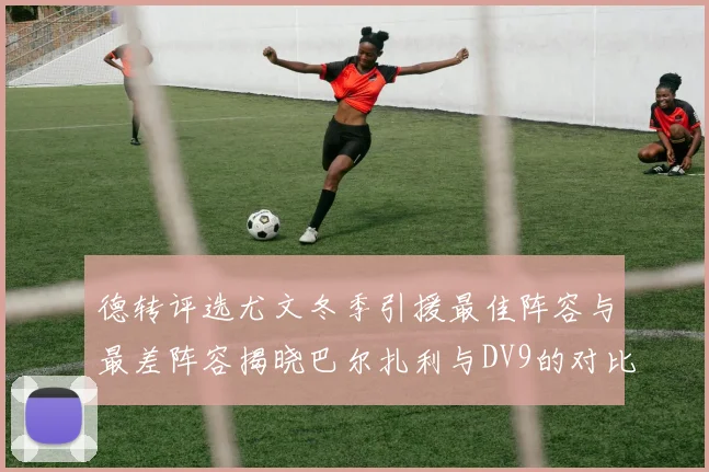 德转评选尤文冬季引援最佳阵容与最差阵容揭晓巴尔扎利与DV9的对比分析