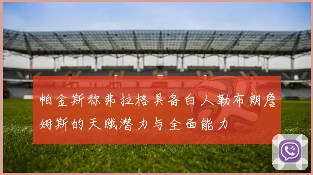 帕金斯称弗拉格具备白人勒布朗詹姆斯的天赋潜力与全面能力