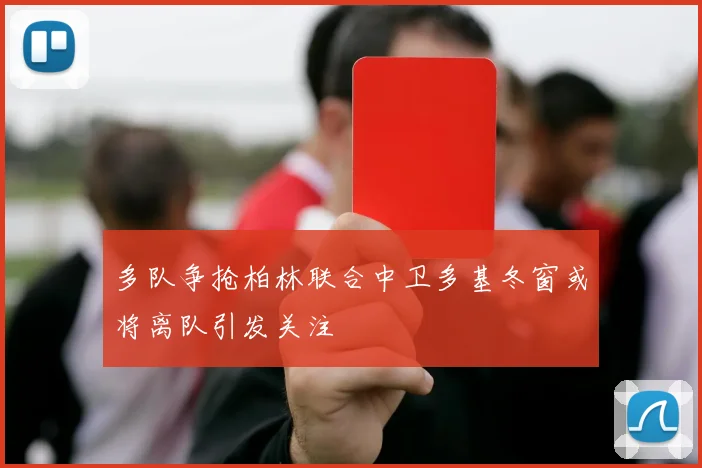 多队争抢柏林联合中卫多基冬窗或将离队引发关注