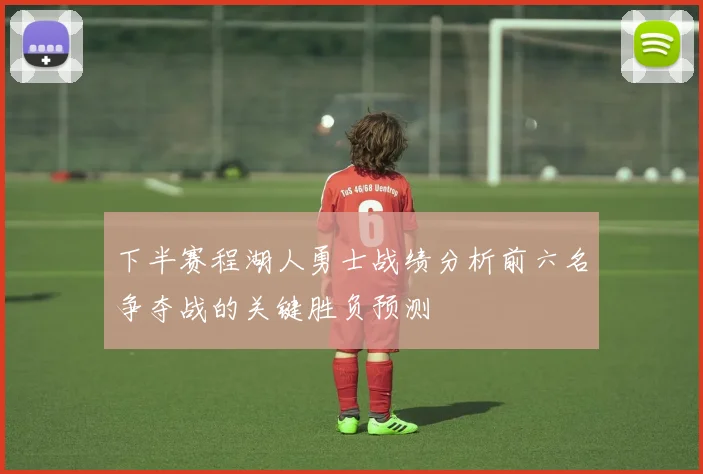 下半赛程湖人勇士战绩分析前六名争夺战的关键胜负预测