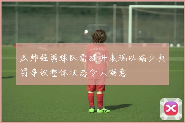 瓜帅强调球队需提升表现以减少判罚争议整体状态令人满意