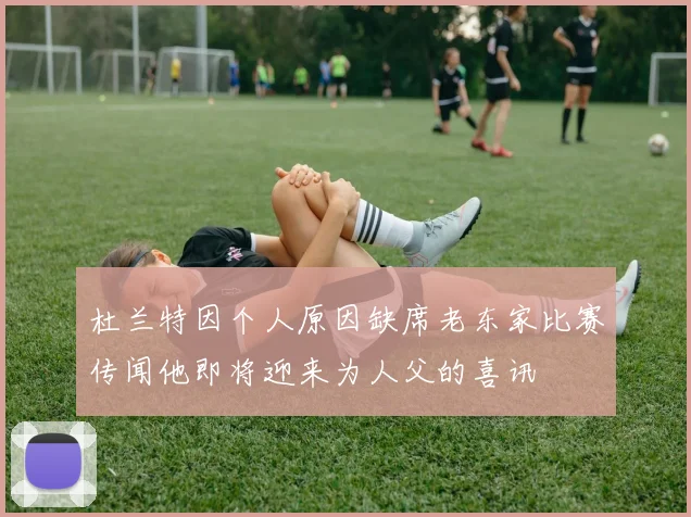杜兰特因个人原因缺席老东家比赛传闻他即将迎来为人父的喜讯