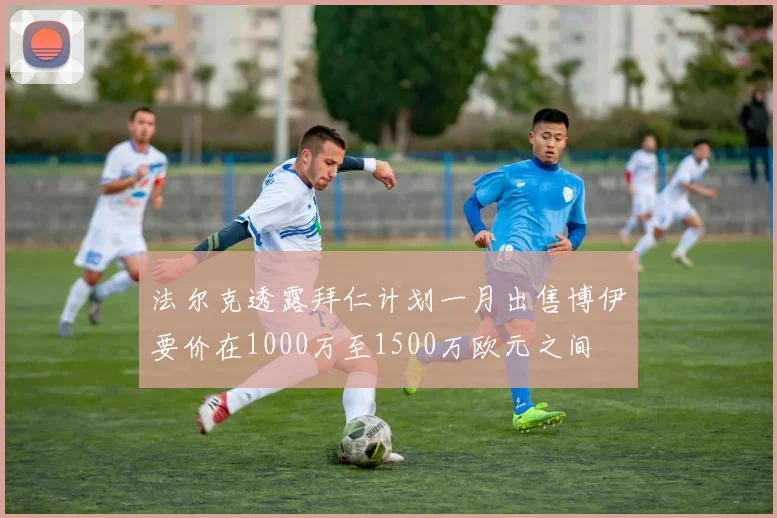 法尔克透露拜仁计划一月出售博伊要价在1000万至1500万欧元之间