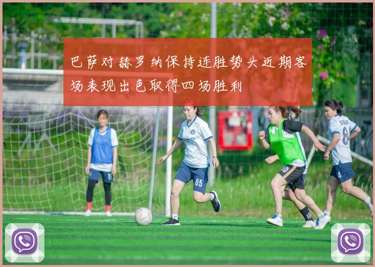 巴萨对赫罗纳保持连胜势头近期客场表现出色取得四场胜利