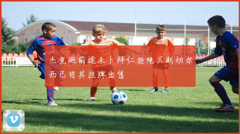 杰克逊前途未卜拜仁拒绝买断切尔西已将其挂牌出售