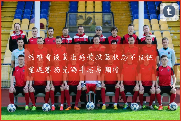 约维奇谈复出感受投篮状态不佳但重返赛场充满斗志与期待