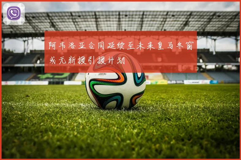 阿韦洛亚合同延续至未来皇马冬窗或无新援引援计划
