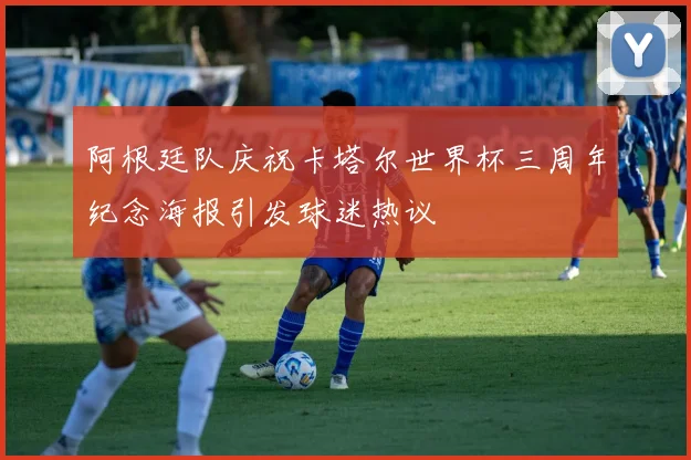 阿根廷队庆祝卡塔尔世界杯三周年纪念海报引发球迷热议